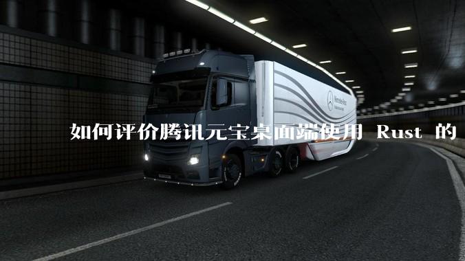 如何评价腾讯元宝桌面端使用 Rust 的 Tauri 框架？