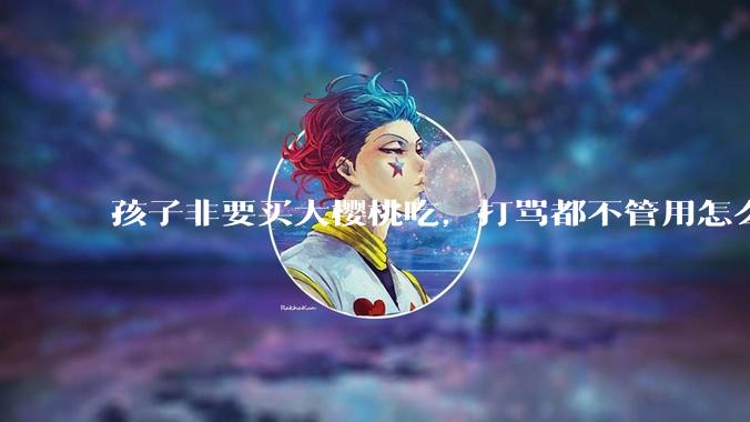孩子非要买大樱桃吃，打骂都不管用怎么办？