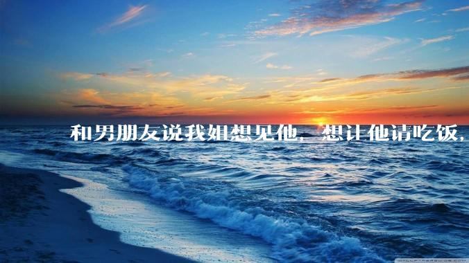 和男朋友说我姐想见他，想让他请吃饭，他觉得不应该他请客，这个人行不行?