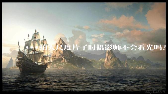 ***拍大尺度片子时摄影师不会看光吗？