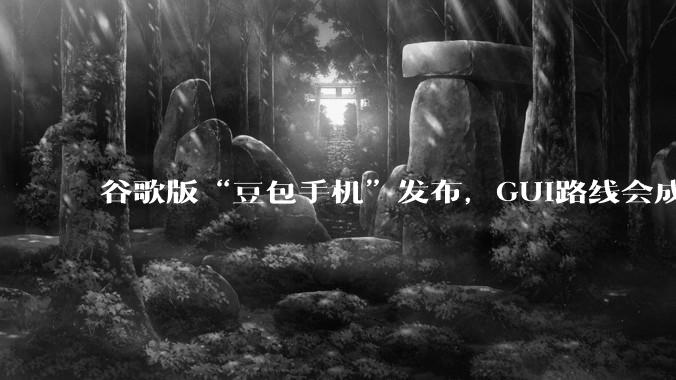 谷歌版“豆包手机”发布，GUI路线会成为主流吗？_王帅_操作_用户