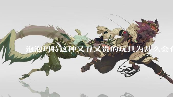 泡泡玛特这种又丑又贵的玩具为甚么会有人买？