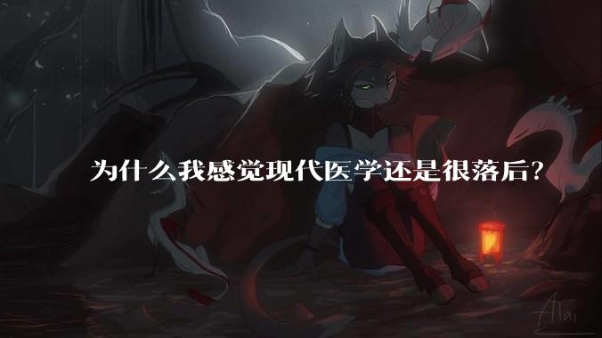 为什么我感觉现代医学还是很落后？